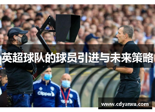 英超球队的球员引进与未来策略