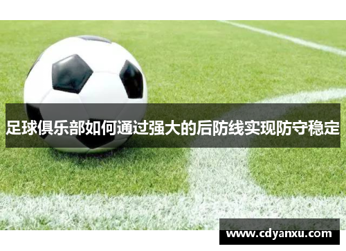足球俱乐部如何通过强大的后防线实现防守稳定